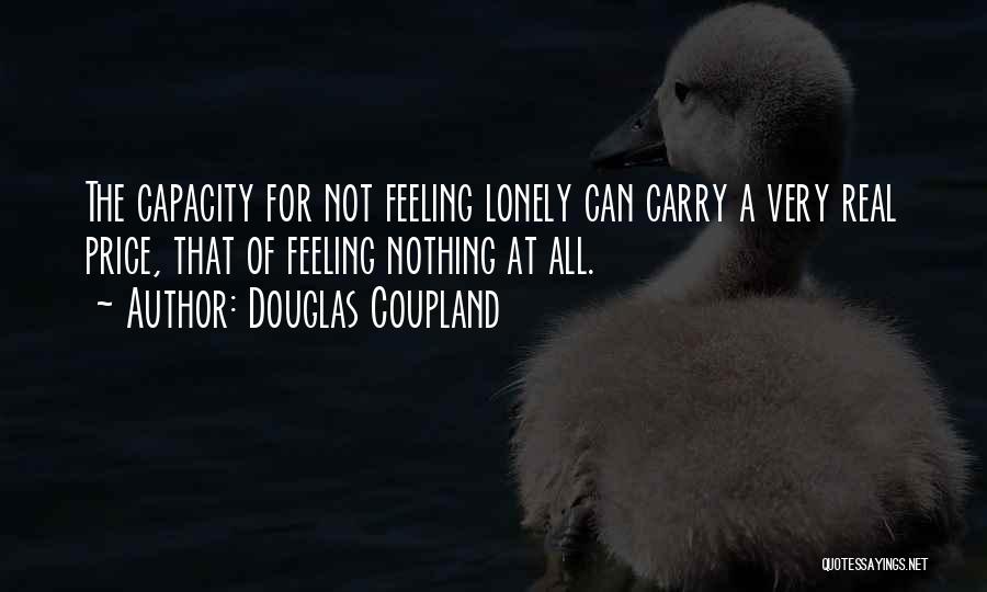Douglas Coupland Quotes: The Capacity For Not Feeling Lonely Can Carry A Very Real Price, That Of Feeling Nothing At All.