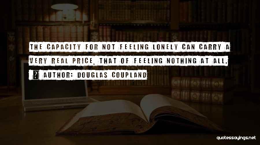 Douglas Coupland Quotes: The Capacity For Not Feeling Lonely Can Carry A Very Real Price, That Of Feeling Nothing At All.