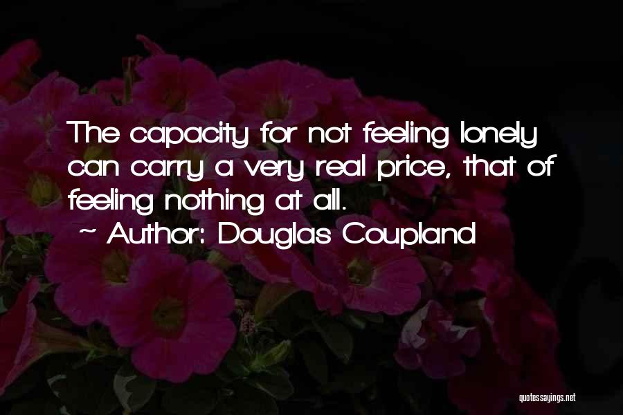 Douglas Coupland Quotes: The Capacity For Not Feeling Lonely Can Carry A Very Real Price, That Of Feeling Nothing At All.