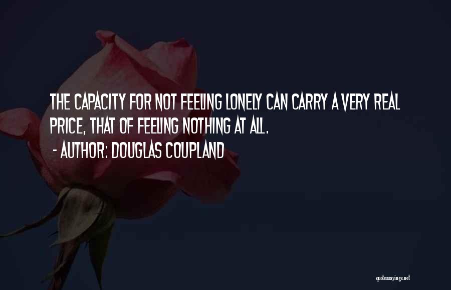 Douglas Coupland Quotes: The Capacity For Not Feeling Lonely Can Carry A Very Real Price, That Of Feeling Nothing At All.
