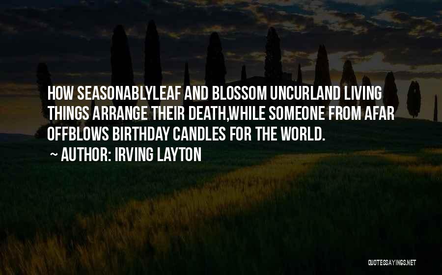 Irving Layton Quotes: How Seasonablyleaf And Blossom Uncurland Living Things Arrange Their Death,while Someone From Afar Offblows Birthday Candles For The World.