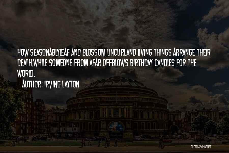 Irving Layton Quotes: How Seasonablyleaf And Blossom Uncurland Living Things Arrange Their Death,while Someone From Afar Offblows Birthday Candles For The World.