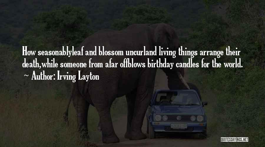 Irving Layton Quotes: How Seasonablyleaf And Blossom Uncurland Living Things Arrange Their Death,while Someone From Afar Offblows Birthday Candles For The World.