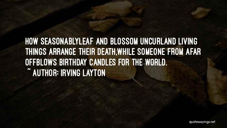 Irving Layton Quotes: How Seasonablyleaf And Blossom Uncurland Living Things Arrange Their Death,while Someone From Afar Offblows Birthday Candles For The World.