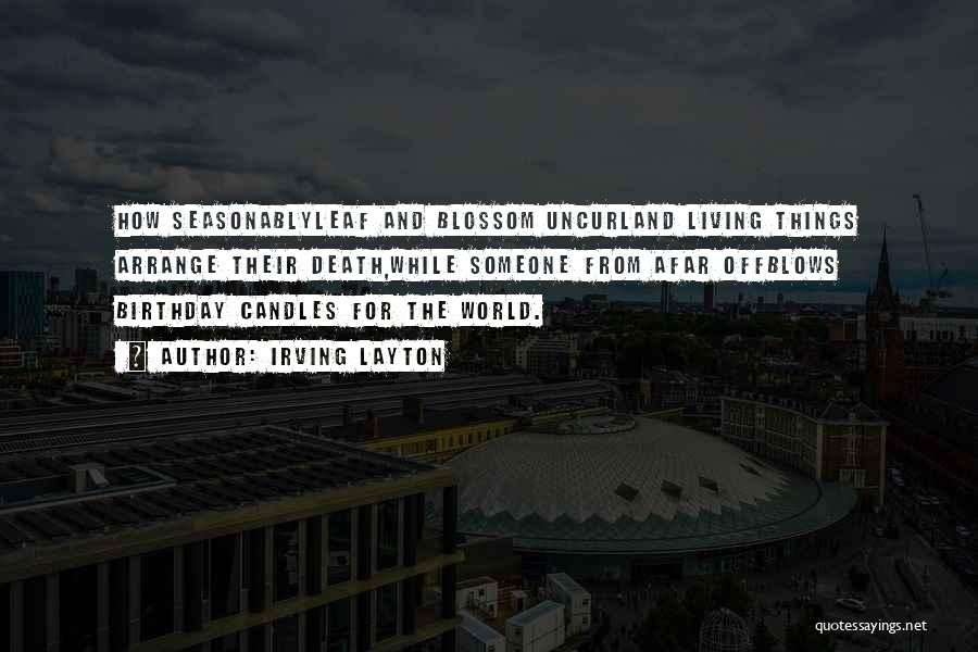 Irving Layton Quotes: How Seasonablyleaf And Blossom Uncurland Living Things Arrange Their Death,while Someone From Afar Offblows Birthday Candles For The World.