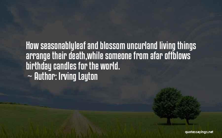 Irving Layton Quotes: How Seasonablyleaf And Blossom Uncurland Living Things Arrange Their Death,while Someone From Afar Offblows Birthday Candles For The World.