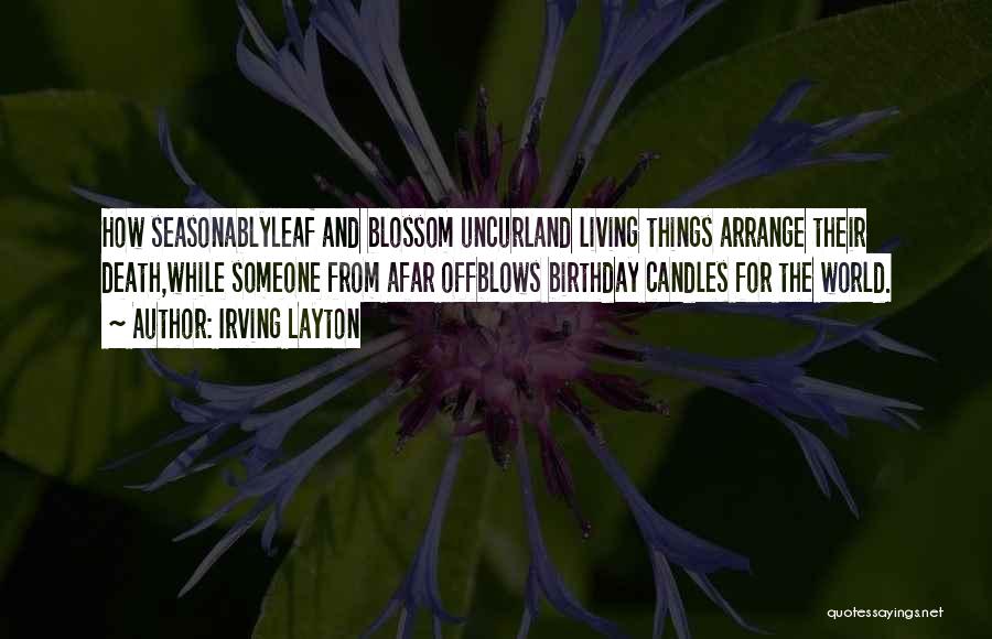 Irving Layton Quotes: How Seasonablyleaf And Blossom Uncurland Living Things Arrange Their Death,while Someone From Afar Offblows Birthday Candles For The World.