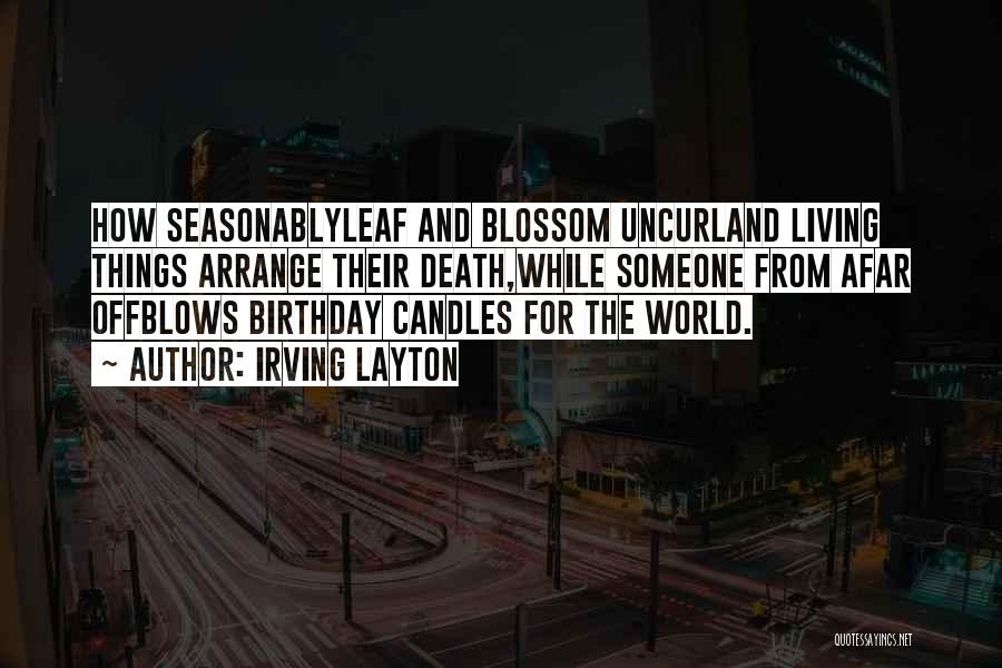 Irving Layton Quotes: How Seasonablyleaf And Blossom Uncurland Living Things Arrange Their Death,while Someone From Afar Offblows Birthday Candles For The World.