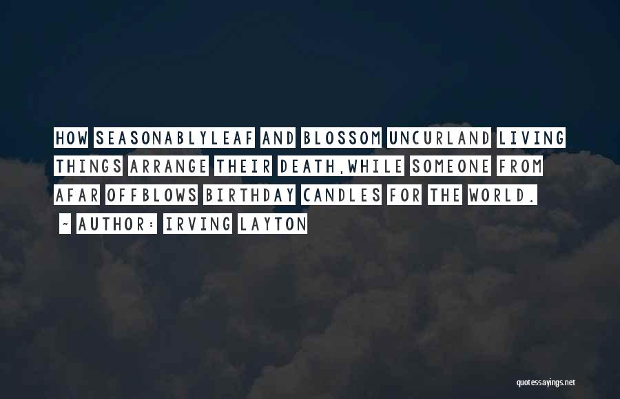 Irving Layton Quotes: How Seasonablyleaf And Blossom Uncurland Living Things Arrange Their Death,while Someone From Afar Offblows Birthday Candles For The World.