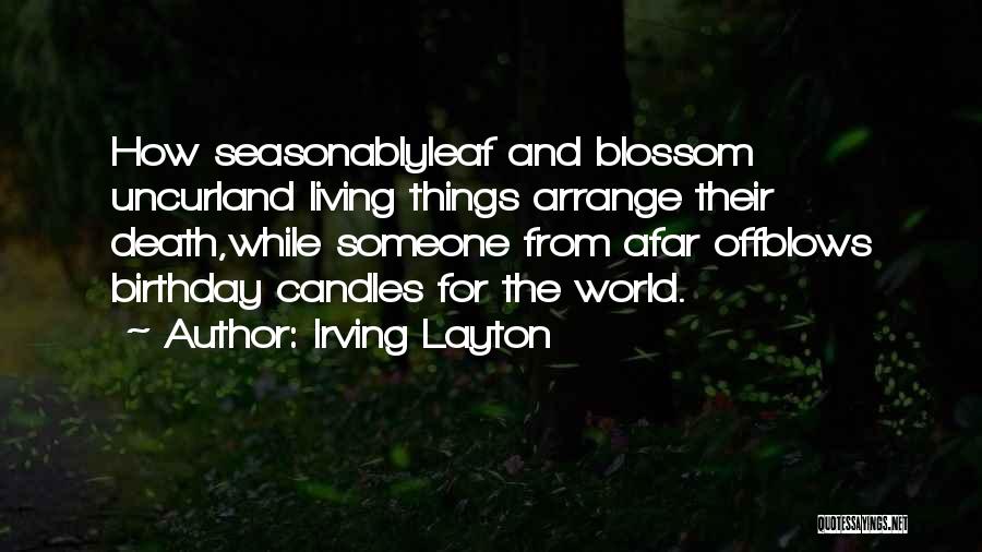 Irving Layton Quotes: How Seasonablyleaf And Blossom Uncurland Living Things Arrange Their Death,while Someone From Afar Offblows Birthday Candles For The World.