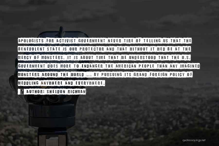 Sheldon Richman Quotes: Apologists For Activist Government Never Tire Of Telling Us That The Benevolent State Is Our Protector And That Without It