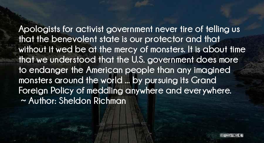 Sheldon Richman Quotes: Apologists For Activist Government Never Tire Of Telling Us That The Benevolent State Is Our Protector And That Without It