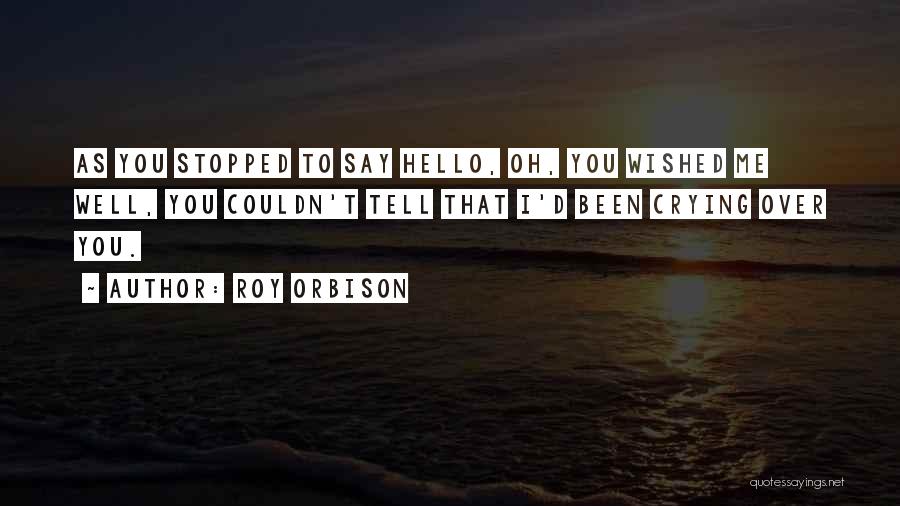 Roy Orbison Quotes: As You Stopped To Say Hello, Oh, You Wished Me Well, You Couldn't Tell That I'd Been Crying Over You.