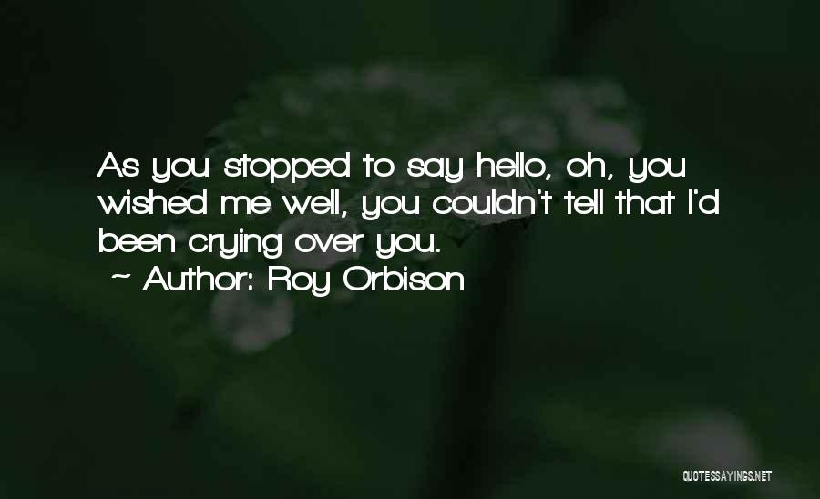 Roy Orbison Quotes: As You Stopped To Say Hello, Oh, You Wished Me Well, You Couldn't Tell That I'd Been Crying Over You.