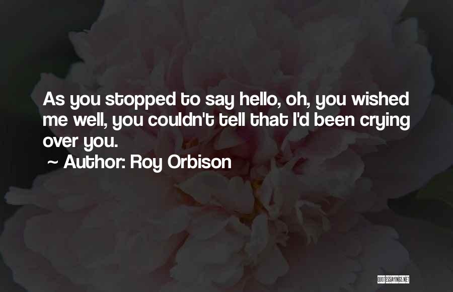 Roy Orbison Quotes: As You Stopped To Say Hello, Oh, You Wished Me Well, You Couldn't Tell That I'd Been Crying Over You.