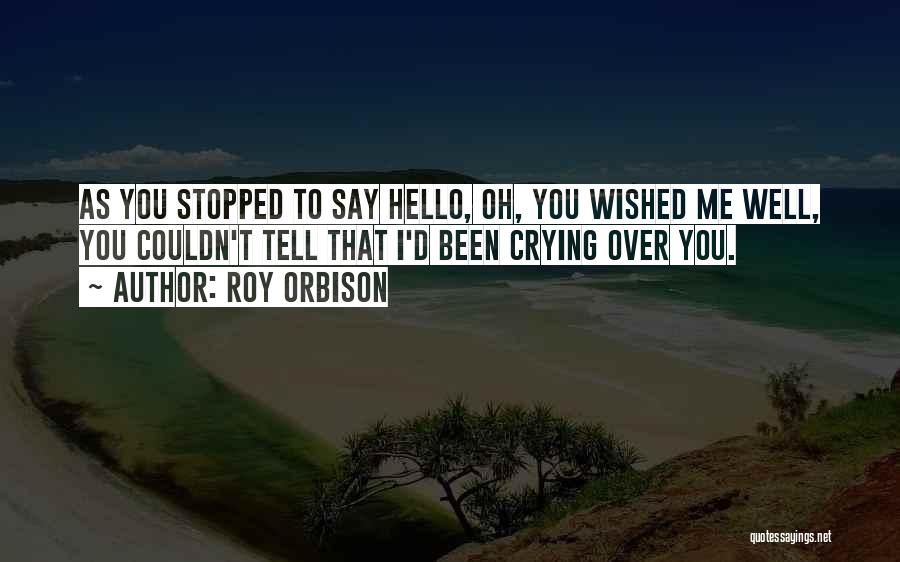 Roy Orbison Quotes: As You Stopped To Say Hello, Oh, You Wished Me Well, You Couldn't Tell That I'd Been Crying Over You.