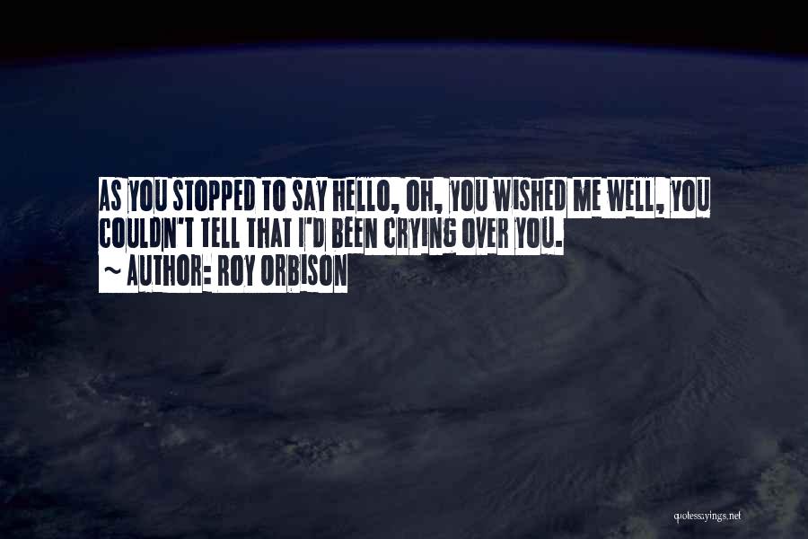 Roy Orbison Quotes: As You Stopped To Say Hello, Oh, You Wished Me Well, You Couldn't Tell That I'd Been Crying Over You.
