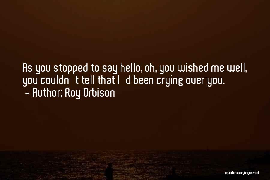 Roy Orbison Quotes: As You Stopped To Say Hello, Oh, You Wished Me Well, You Couldn't Tell That I'd Been Crying Over You.