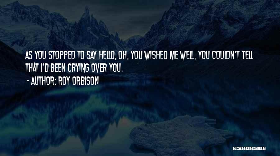 Roy Orbison Quotes: As You Stopped To Say Hello, Oh, You Wished Me Well, You Couldn't Tell That I'd Been Crying Over You.