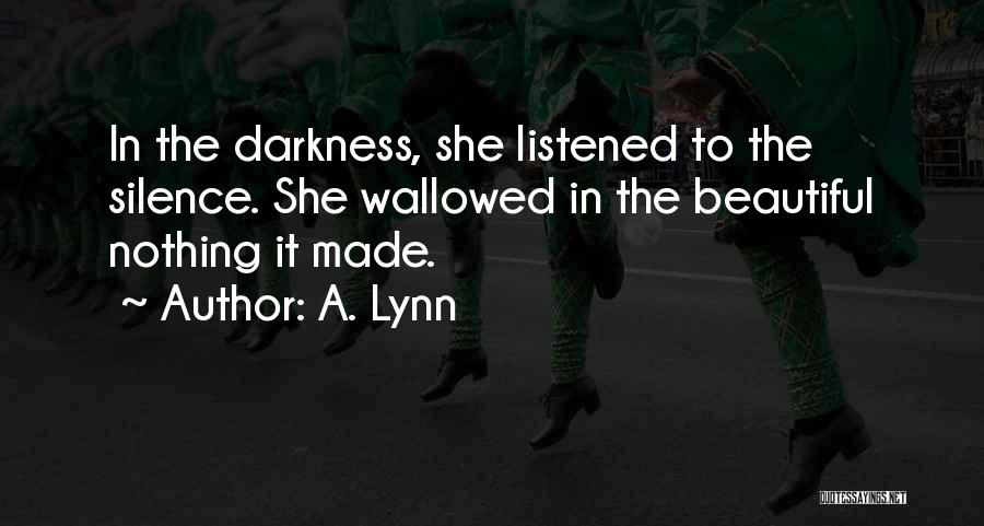 A. Lynn Quotes: In The Darkness, She Listened To The Silence. She Wallowed In The Beautiful Nothing It Made.