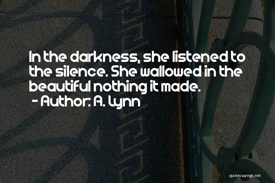 A. Lynn Quotes: In The Darkness, She Listened To The Silence. She Wallowed In The Beautiful Nothing It Made.