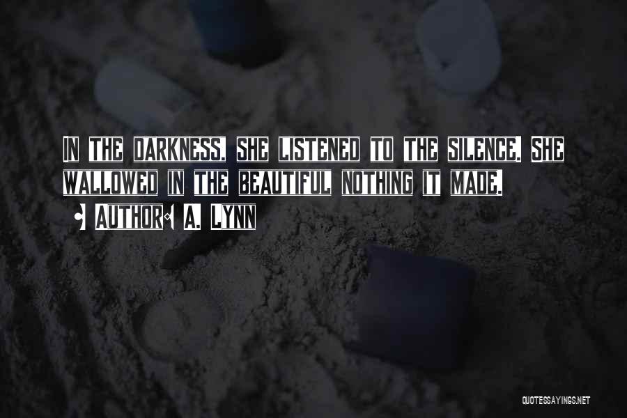 A. Lynn Quotes: In The Darkness, She Listened To The Silence. She Wallowed In The Beautiful Nothing It Made.