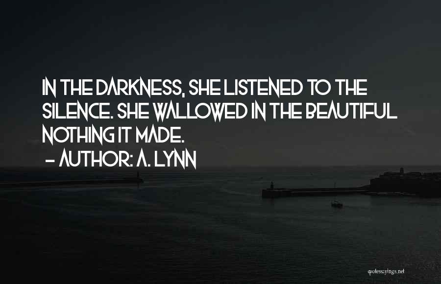 A. Lynn Quotes: In The Darkness, She Listened To The Silence. She Wallowed In The Beautiful Nothing It Made.