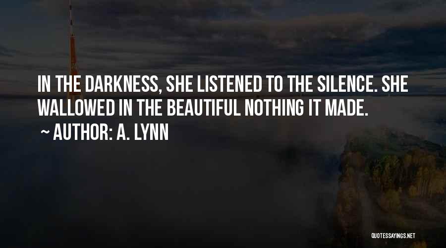 A. Lynn Quotes: In The Darkness, She Listened To The Silence. She Wallowed In The Beautiful Nothing It Made.