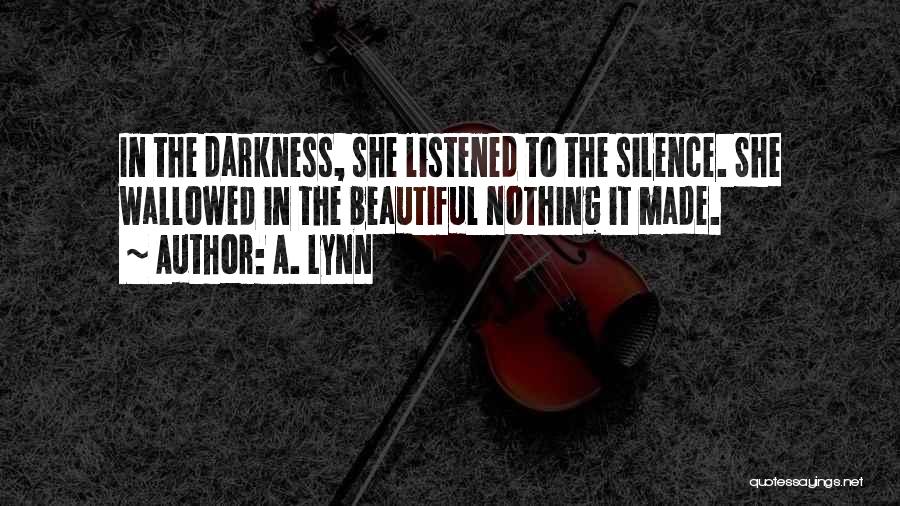 A. Lynn Quotes: In The Darkness, She Listened To The Silence. She Wallowed In The Beautiful Nothing It Made.