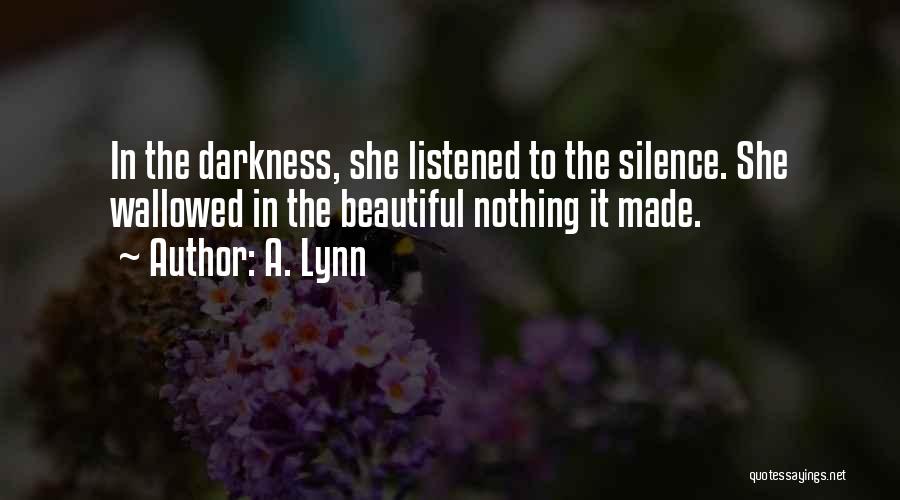 A. Lynn Quotes: In The Darkness, She Listened To The Silence. She Wallowed In The Beautiful Nothing It Made.