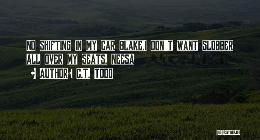 C.T. Todd Quotes: No Shifting In My Car Blake,i Don't Want Slobber All Over My Seats. Neesa