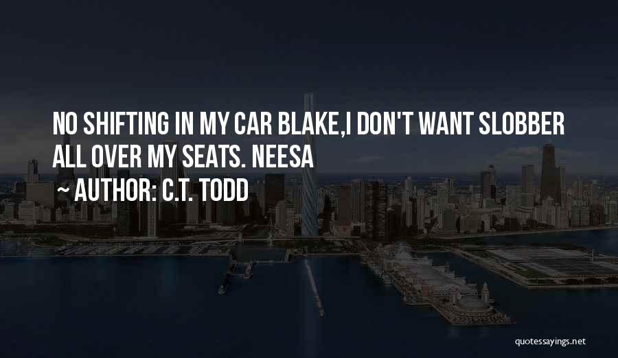 C.T. Todd Quotes: No Shifting In My Car Blake,i Don't Want Slobber All Over My Seats. Neesa