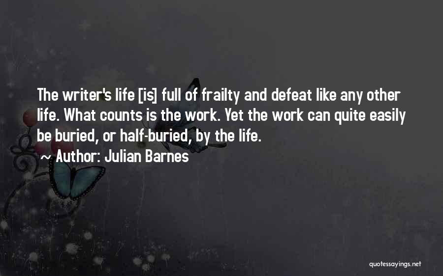 Julian Barnes Quotes: The Writer's Life [is] Full Of Frailty And Defeat Like Any Other Life. What Counts Is The Work. Yet The