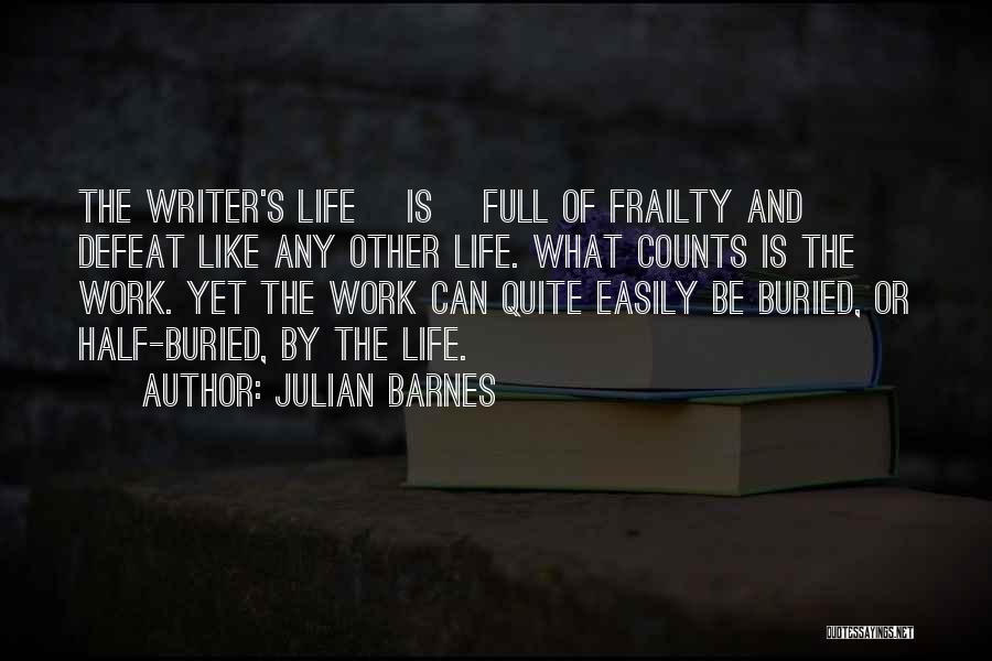 Julian Barnes Quotes: The Writer's Life [is] Full Of Frailty And Defeat Like Any Other Life. What Counts Is The Work. Yet The