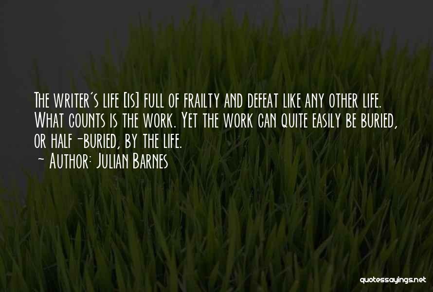 Julian Barnes Quotes: The Writer's Life [is] Full Of Frailty And Defeat Like Any Other Life. What Counts Is The Work. Yet The