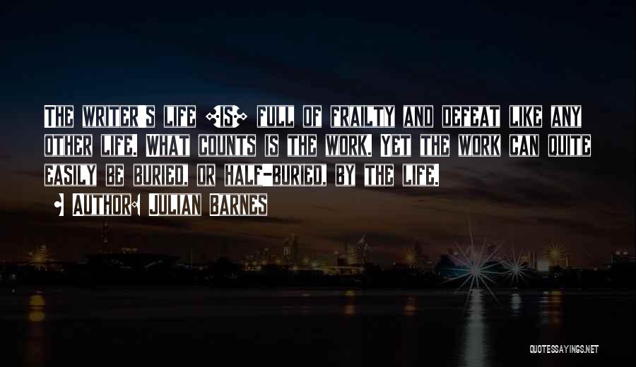 Julian Barnes Quotes: The Writer's Life [is] Full Of Frailty And Defeat Like Any Other Life. What Counts Is The Work. Yet The