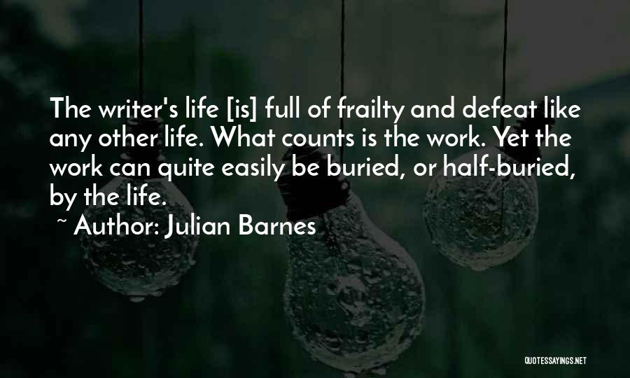 Julian Barnes Quotes: The Writer's Life [is] Full Of Frailty And Defeat Like Any Other Life. What Counts Is The Work. Yet The