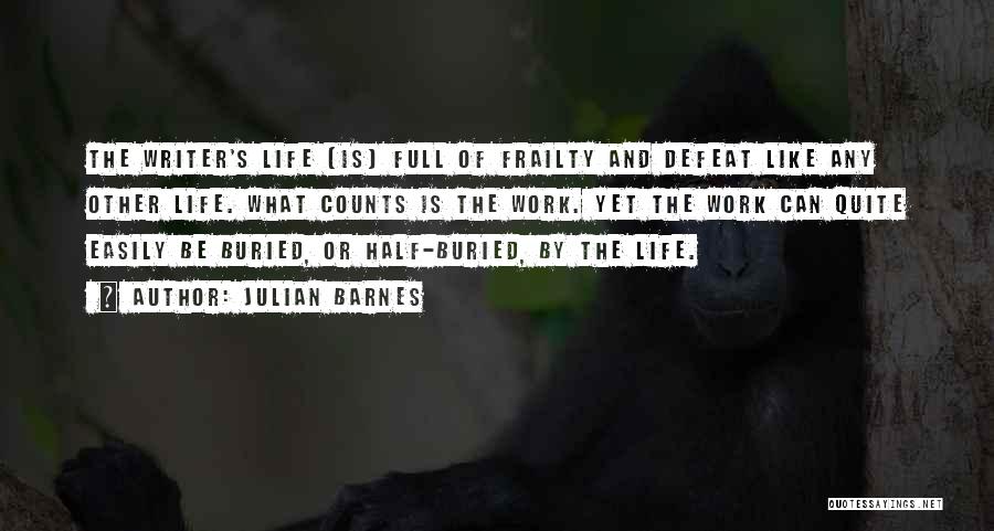 Julian Barnes Quotes: The Writer's Life [is] Full Of Frailty And Defeat Like Any Other Life. What Counts Is The Work. Yet The