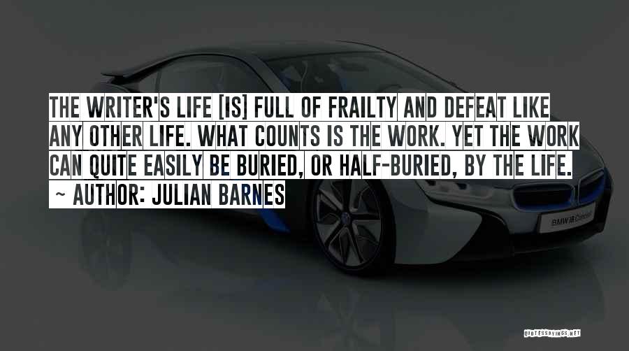 Julian Barnes Quotes: The Writer's Life [is] Full Of Frailty And Defeat Like Any Other Life. What Counts Is The Work. Yet The