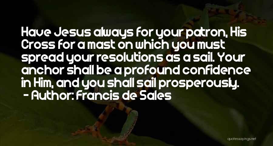 Francis De Sales Quotes: Have Jesus Always For Your Patron, His Cross For A Mast On Which You Must Spread Your Resolutions As A