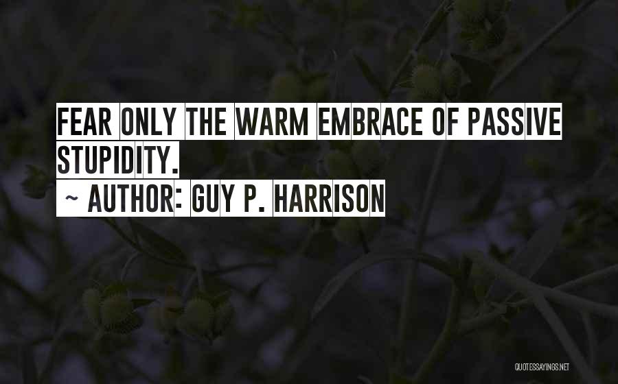 Guy P. Harrison Quotes: Fear Only The Warm Embrace Of Passive Stupidity.