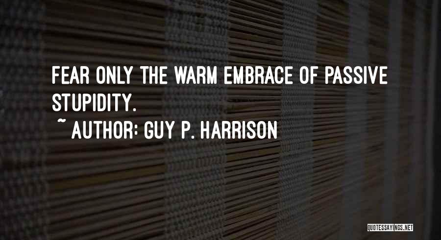 Guy P. Harrison Quotes: Fear Only The Warm Embrace Of Passive Stupidity.