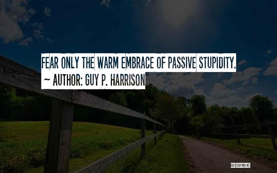 Guy P. Harrison Quotes: Fear Only The Warm Embrace Of Passive Stupidity.