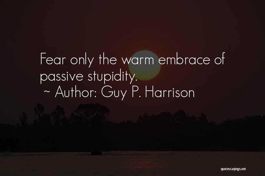 Guy P. Harrison Quotes: Fear Only The Warm Embrace Of Passive Stupidity.