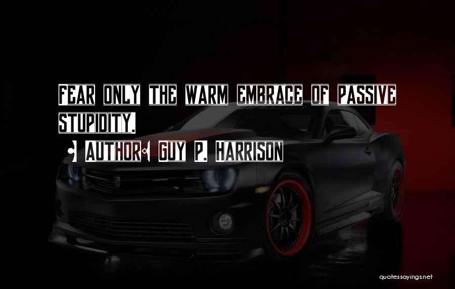 Guy P. Harrison Quotes: Fear Only The Warm Embrace Of Passive Stupidity.