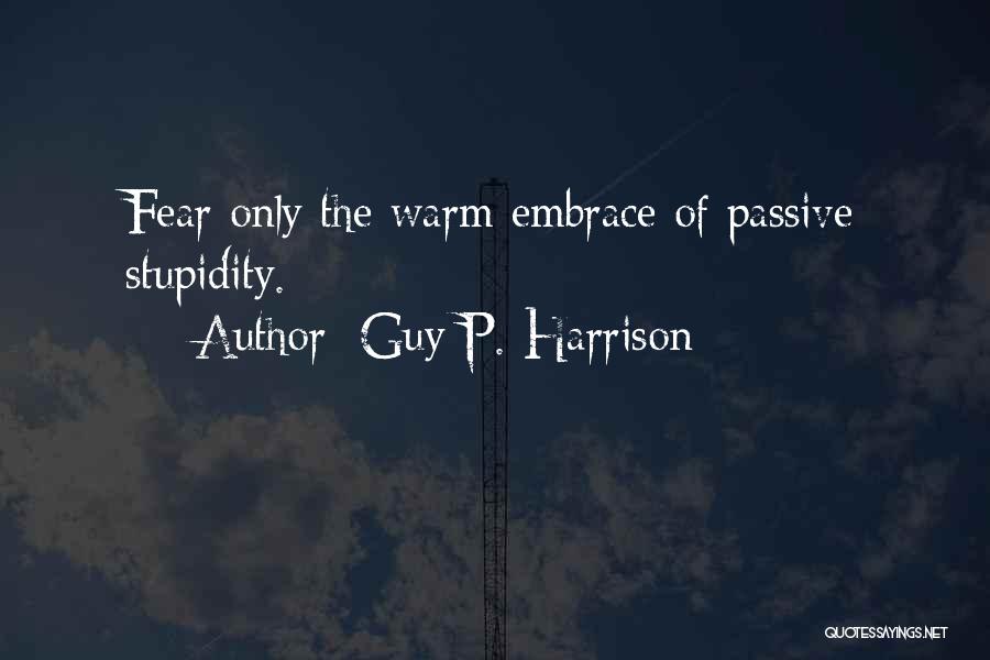 Guy P. Harrison Quotes: Fear Only The Warm Embrace Of Passive Stupidity.