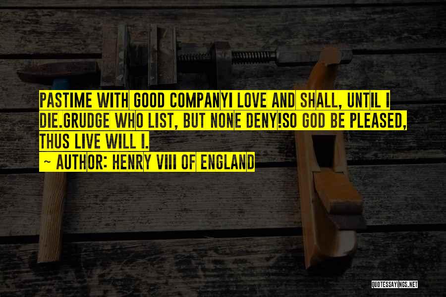 Henry VIII Of England Quotes: Pastime With Good Companyi Love And Shall, Until I Die.grudge Who List, But None Deny!so God Be Pleased, Thus Live