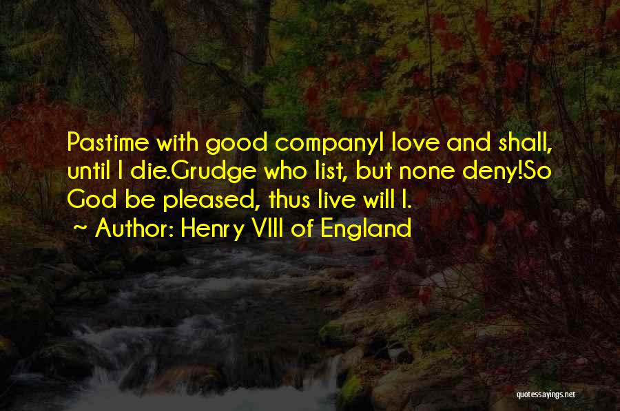 Henry VIII Of England Quotes: Pastime With Good Companyi Love And Shall, Until I Die.grudge Who List, But None Deny!so God Be Pleased, Thus Live