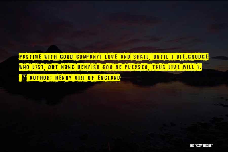 Henry VIII Of England Quotes: Pastime With Good Companyi Love And Shall, Until I Die.grudge Who List, But None Deny!so God Be Pleased, Thus Live