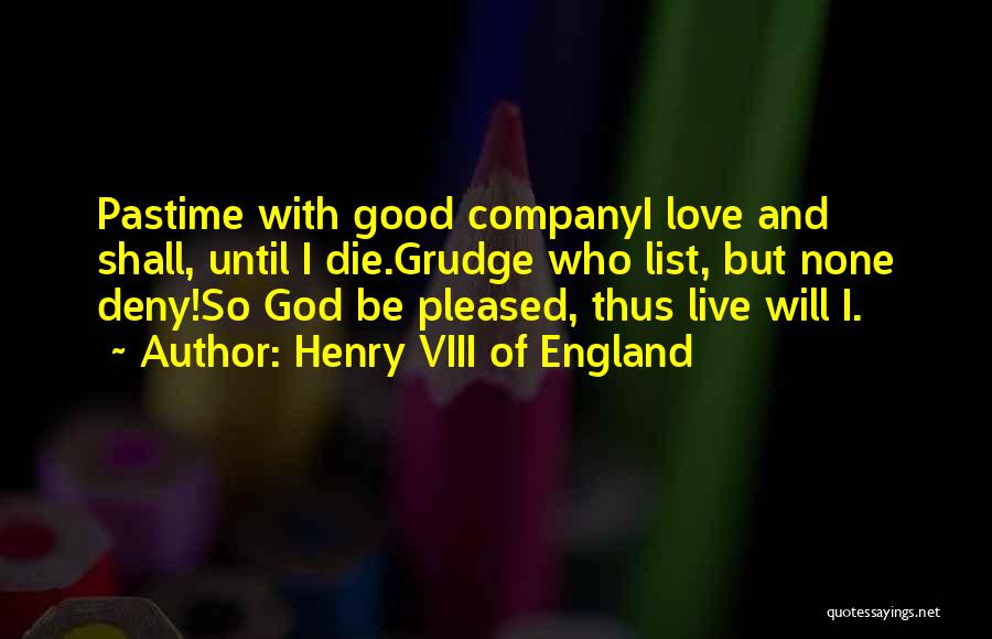 Henry VIII Of England Quotes: Pastime With Good Companyi Love And Shall, Until I Die.grudge Who List, But None Deny!so God Be Pleased, Thus Live